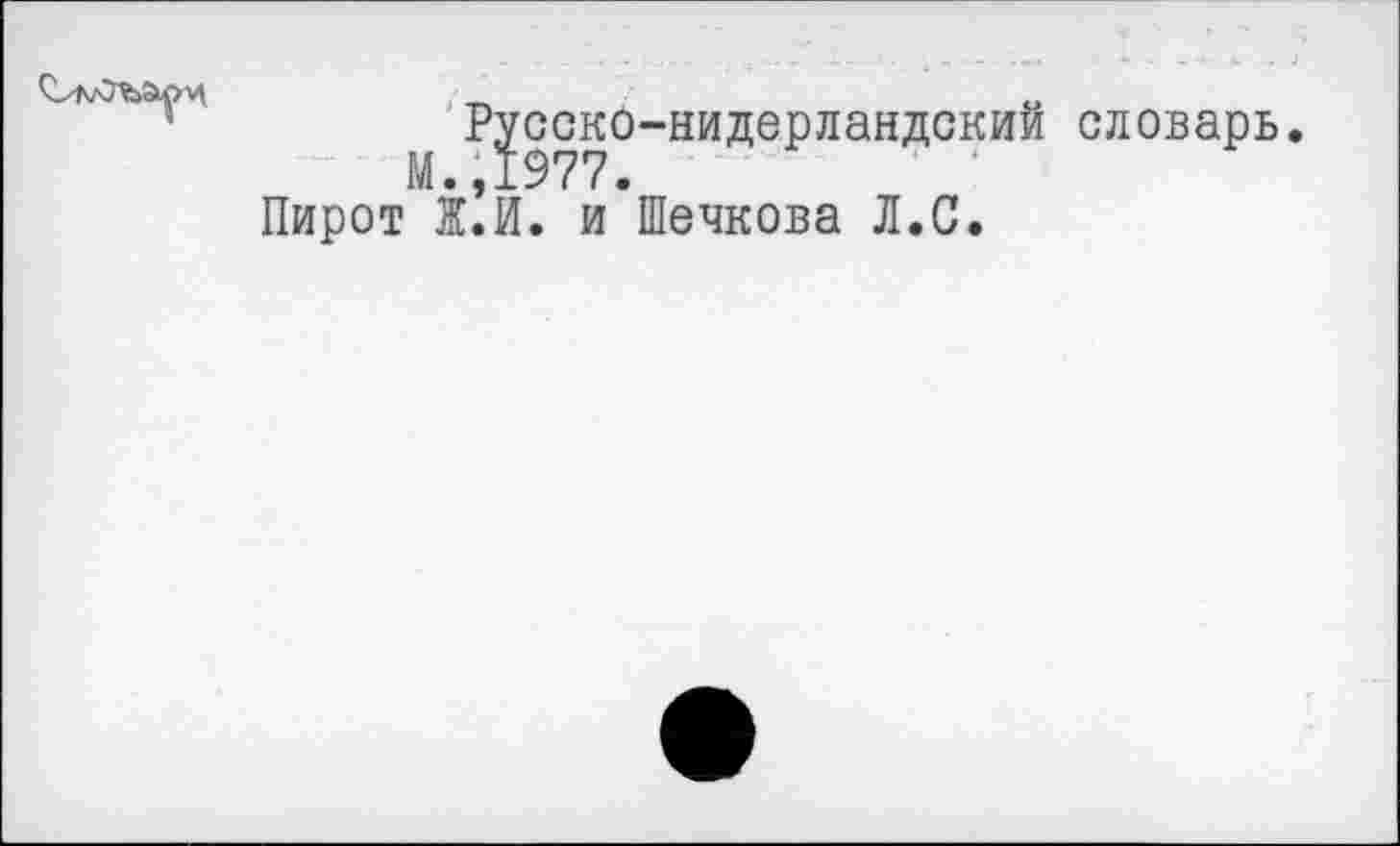 ﻿Русско-нидерландский словарь.
М.,1977.
Пирот Ж.И. и Шечкова Л.С.